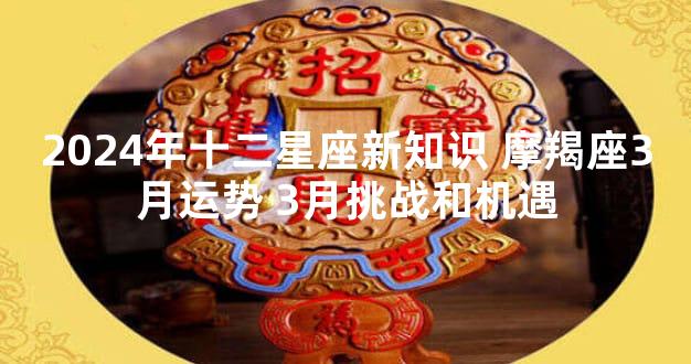 2024年十二星座新知识 摩羯座3月运势 3月挑战和机遇